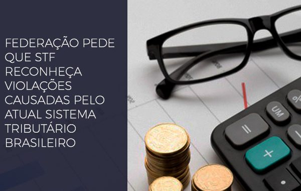 Federação Pede Que STF Reconheça Violações Causadas Pelo Atual Sistema Tributário Brasileiro